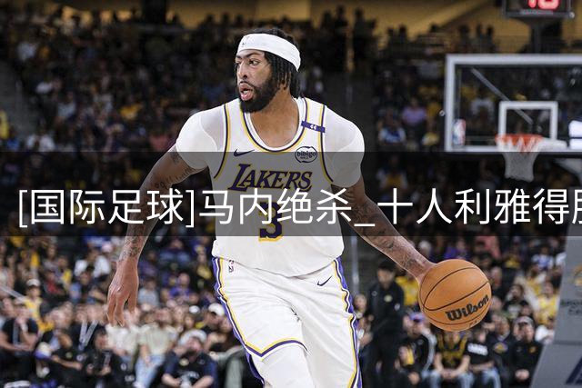 [国际足球]马内绝杀 十人利雅得胜利逆转取胜